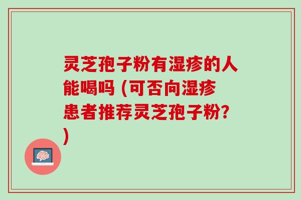 灵芝孢子粉有湿疹的人能喝吗 (可否向湿疹患者推荐灵芝孢子粉？)