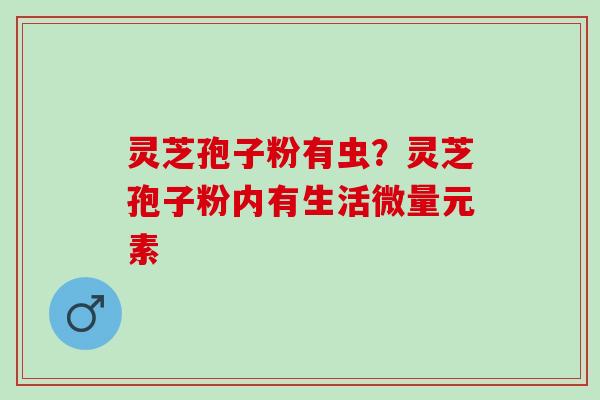 灵芝孢子粉有虫？灵芝孢子粉内有生活微量元素