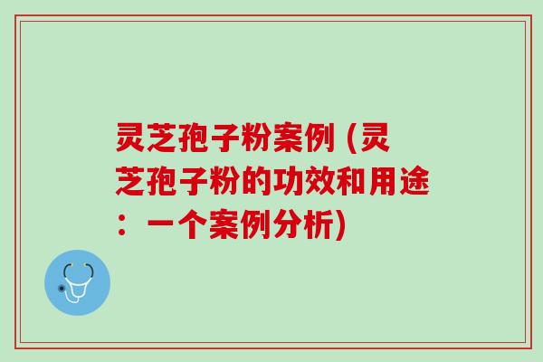 灵芝孢子粉案例 (灵芝孢子粉的功效和用途：一个案例分析)