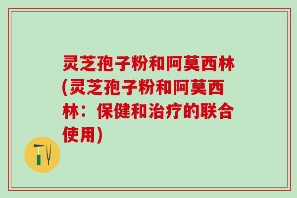 灵芝孢子粉和阿莫西林(灵芝孢子粉和阿莫西林：保健和的联合使用)