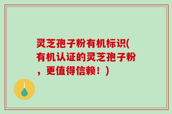 灵芝孢子粉有机标识(有机认证的灵芝孢子粉,更值得信赖!) 灵芝孢子粉有机标识(有机认证的灵芝孢子粉,更值得信赖!)