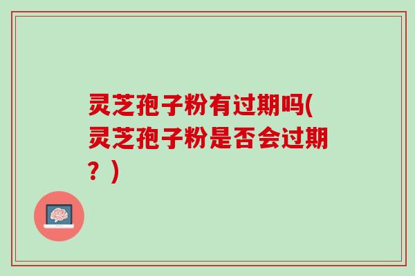 灵芝孢子粉有过期吗(灵芝孢子粉是否会过期？)