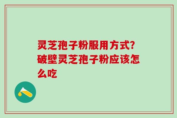 灵芝孢子粉服用方式？破壁灵芝孢子粉应该怎么吃