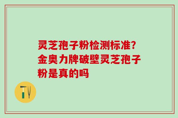 灵芝孢子粉检测标准？金奥力牌破壁灵芝孢子粉是真的吗