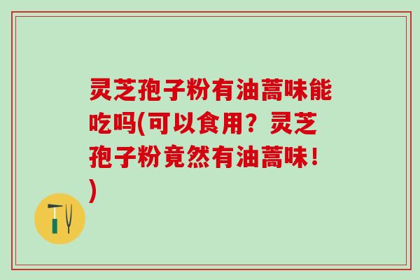 灵芝孢子粉有油蒿味能吃吗(可以食用？灵芝孢子粉竟然有油蒿味！)
