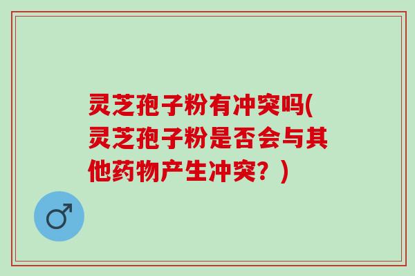 灵芝孢子粉有冲突吗(灵芝孢子粉是否会与其他药物产生冲突？)