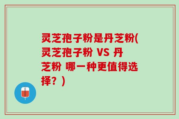 灵芝孢子粉是丹芝粉(灵芝孢子粉 VS 丹芝粉 哪一种更值得选择？)