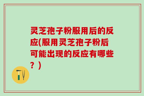 灵芝孢子粉服用后的反应(服用灵芝孢子粉后可能出现的反应有哪些?) 灵芝孢子粉服用后的反应(服用灵芝孢子粉后可能出现的反应有哪些?)