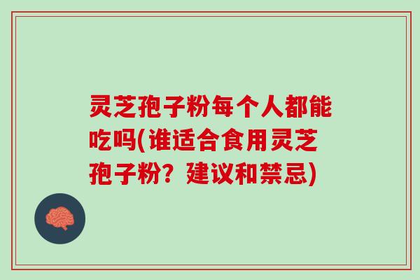 灵芝孢子粉每个人都能吃吗(谁适合食用灵芝孢子粉？建议和禁忌)