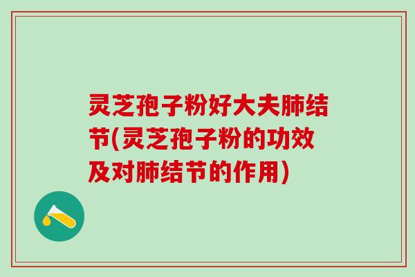 灵芝孢子粉好大夫肺结节(灵芝孢子粉的功效及对肺结节的作用)