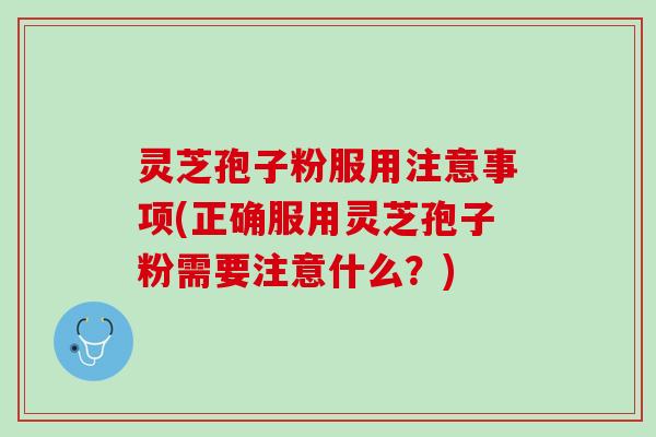 灵芝孢子粉服用注意事项(正确服用灵芝孢子粉需要注意什么？)