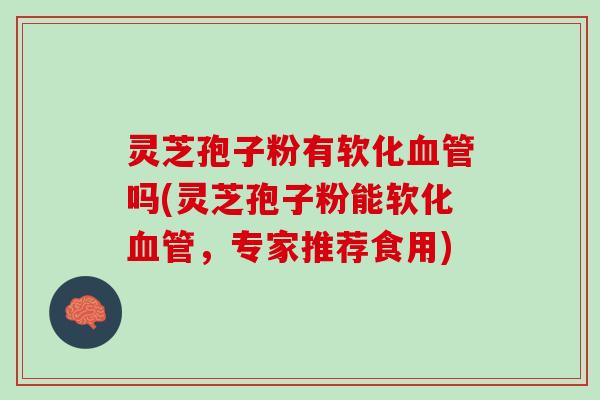灵芝孢子粉有软化血管吗(灵芝孢子粉能软化血管，专家推荐食用)