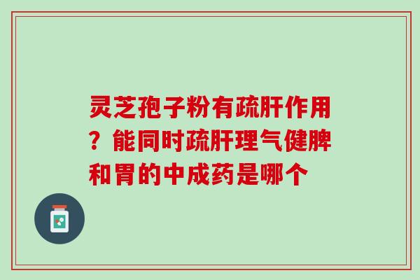 灵芝孢子粉有疏作用？能同时疏理气健脾和胃的中成药是哪个