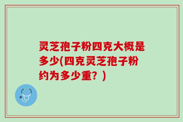 灵芝孢子粉四克大概是多少(四克灵芝孢子粉约为多少重？)