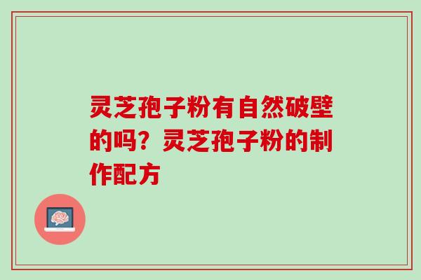 灵芝孢子粉有自然破壁的吗？灵芝孢子粉的制作配方