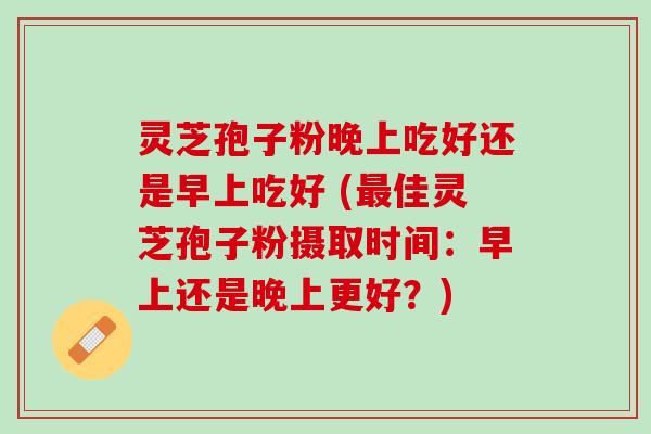 灵芝孢子粉晚上吃好还是早上吃好 (最佳灵芝孢子粉摄取时间：早上还是晚上更好？)