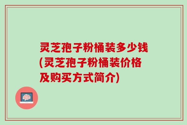 灵芝孢子粉桶装多少钱(灵芝孢子粉桶装价格及购买方式简介)
