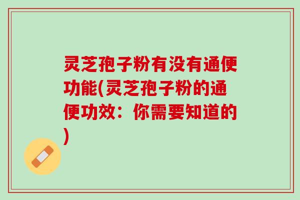 灵芝孢子粉有没有通便功能(灵芝孢子粉的通便功效：你需要知道的)