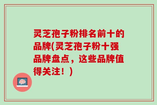 灵芝孢子粉排名前十的品牌(灵芝孢子粉十强品牌盘点,这些品牌值得关注!) 灵芝孢子粉排名前十的品牌(灵芝孢子粉十强品牌盘点,这些品牌值得关注!)