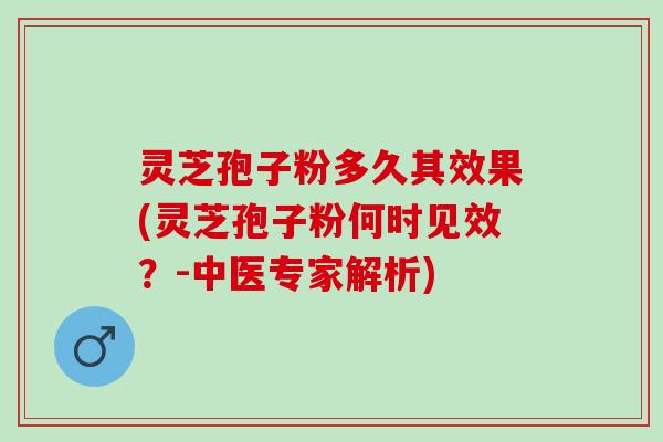 灵芝孢子粉多久其效果(灵芝孢子粉何时见效？-中医专家解析)