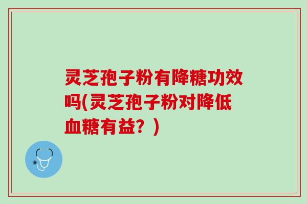灵芝孢子粉有降糖功效吗(灵芝孢子粉对降低血糖有益？)