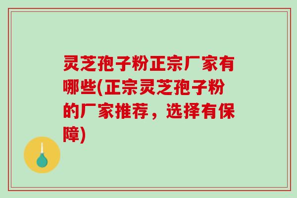 灵芝孢子粉正宗厂家有哪些(正宗灵芝孢子粉的厂家推荐，选择有保障)