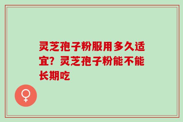 灵芝孢子粉服用多久适宜？灵芝孢子粉能不能长期吃
