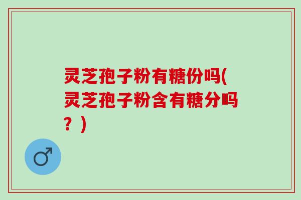 灵芝孢子粉有糖份吗(灵芝孢子粉含有糖分吗?) 灵芝孢子粉有糖份吗(灵芝孢子粉含有糖分吗?)