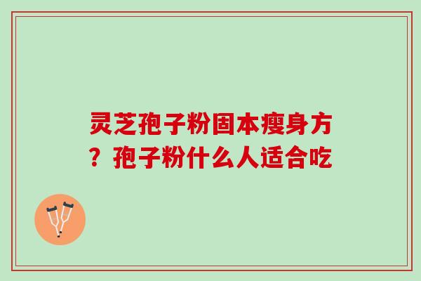 灵芝孢子粉固本瘦身方？孢子粉什么人适合吃