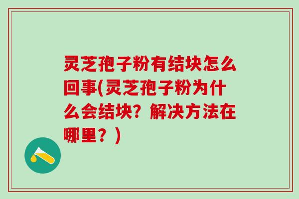 灵芝孢子粉有结块怎么回事(灵芝孢子粉为什么会结块？解决方法在哪里？)