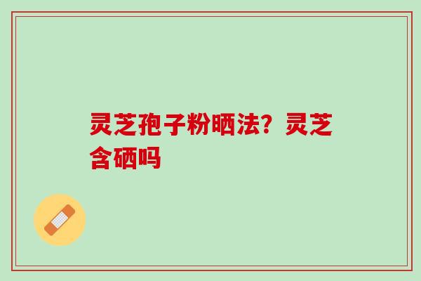 灵芝孢子粉晒法？灵芝含硒吗