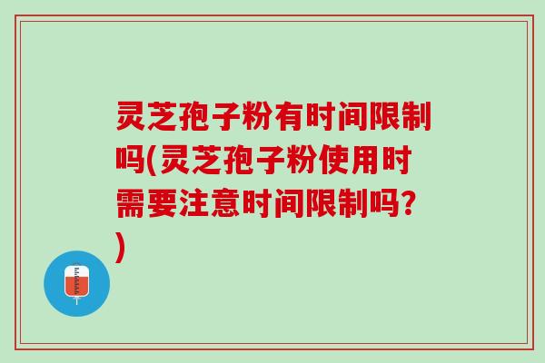 灵芝孢子粉有时间限制吗(灵芝孢子粉使用时需要注意时间限制吗？)