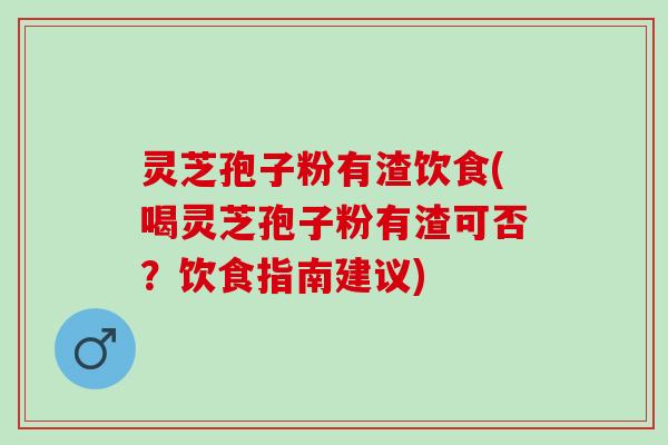 灵芝孢子粉有渣饮食(喝灵芝孢子粉有渣可否？饮食指南建议)