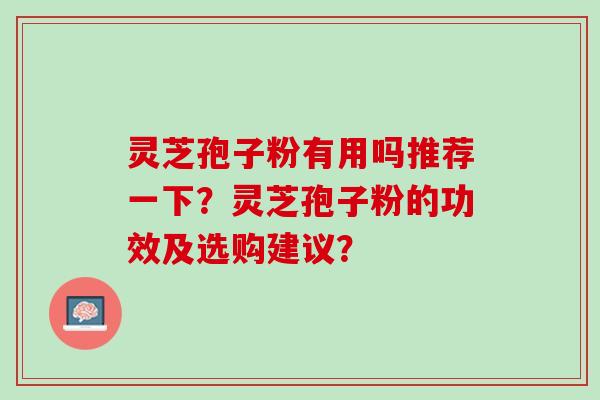 灵芝孢子粉有用吗推荐一下?灵芝孢子粉的功效及选购建议? 灵芝孢子粉有用吗推荐一下?灵芝孢子粉的功效及选购建议?