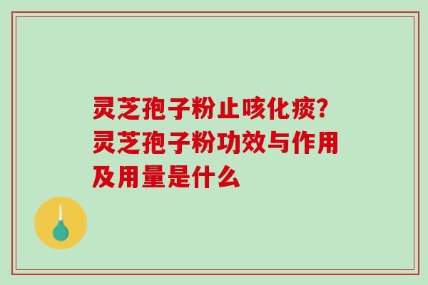 灵芝孢子粉止咳化痰？灵芝孢子粉功效与作用及用量是什么