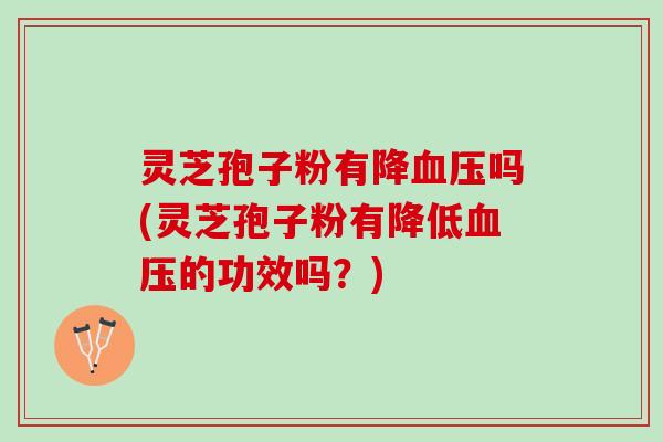 灵芝孢子粉有降血压吗(灵芝孢子粉有降低血压的功效吗？)