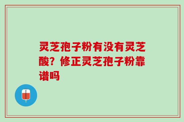 灵芝孢子粉有没有灵芝酸？修正灵芝孢子粉靠谱吗