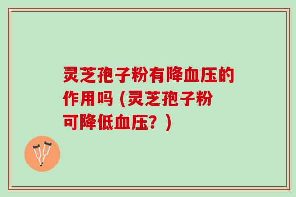 灵芝孢子粉有降血压的作用吗 (灵芝孢子粉可降低血压？)