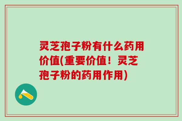 灵芝孢子粉有什么药用价值(重要价值！灵芝孢子粉的药用作用)
