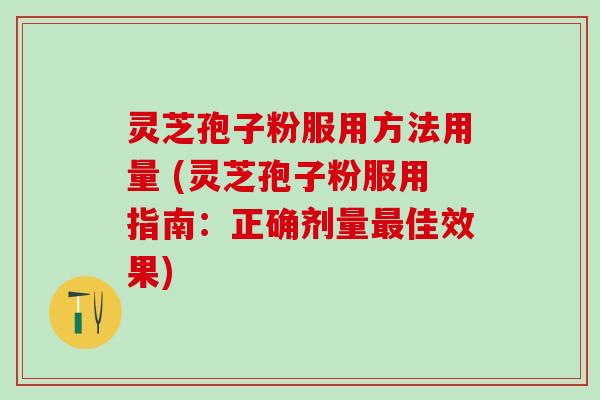 灵芝孢子粉服用方法用量 (灵芝孢子粉服用指南：正确剂量最佳效果)