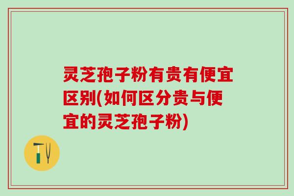 灵芝孢子粉有贵有便宜区别(如何区分贵与便宜的灵芝孢子粉)