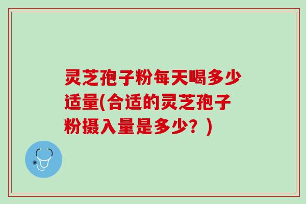 灵芝孢子粉每天喝多少适量(合适的灵芝孢子粉摄入量是多少？)