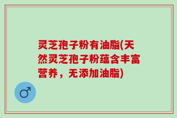 灵芝孢子粉有油脂(天然灵芝孢子粉蕴含丰富营养，无添加油脂)