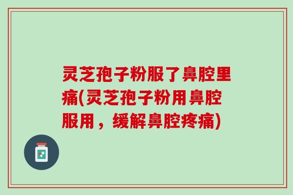 灵芝孢子粉服了鼻腔里痛(灵芝孢子粉用鼻腔服用，缓解鼻腔疼痛)
