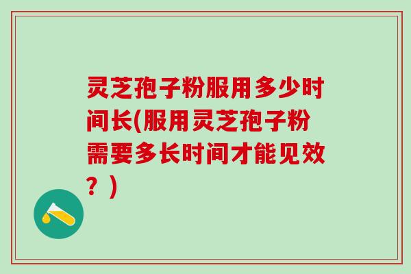 灵芝孢子粉服用多少时间长(服用灵芝孢子粉需要多长时间才能见效？)