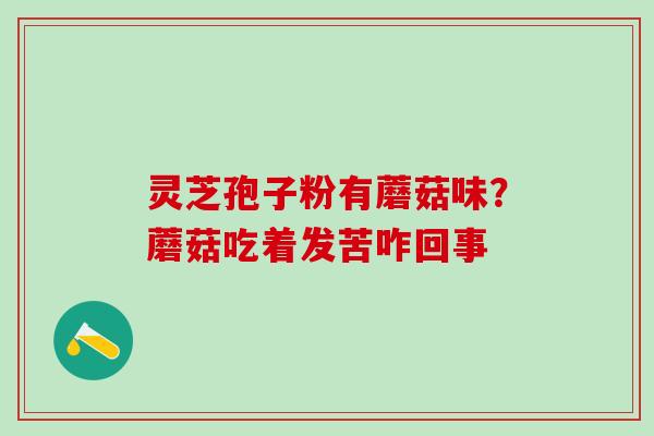 灵芝孢子粉有蘑菇味？蘑菇吃着发苦咋回事