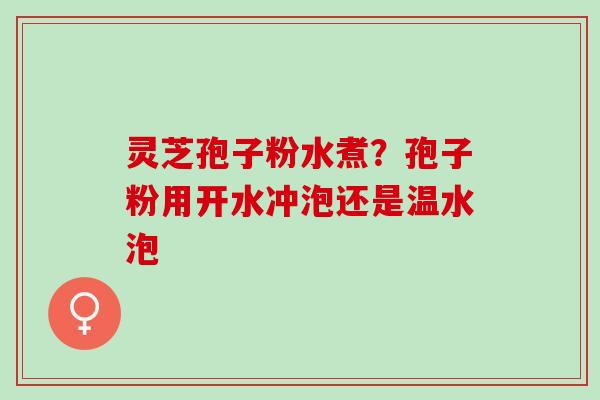 灵芝孢子粉水煮？孢子粉用开水冲泡还是温水泡