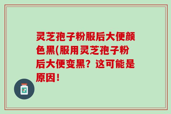 灵芝孢子粉服后大便颜色黑(服用灵芝孢子粉后大便变黑？这可能是原因！