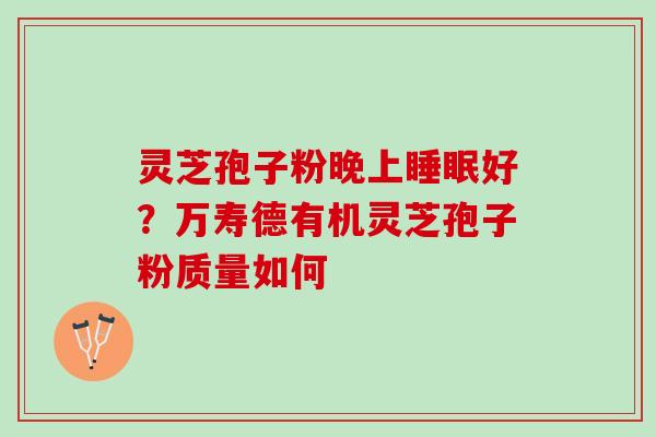 灵芝孢子粉晚上睡眠好？万寿德有机灵芝孢子粉质量如何