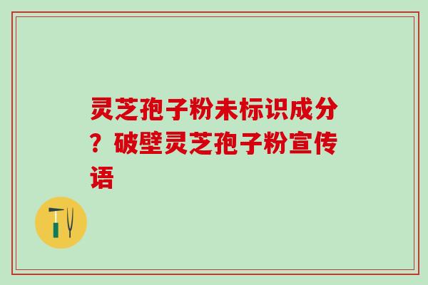 灵芝孢子粉未标识成分？破壁灵芝孢子粉宣传语
